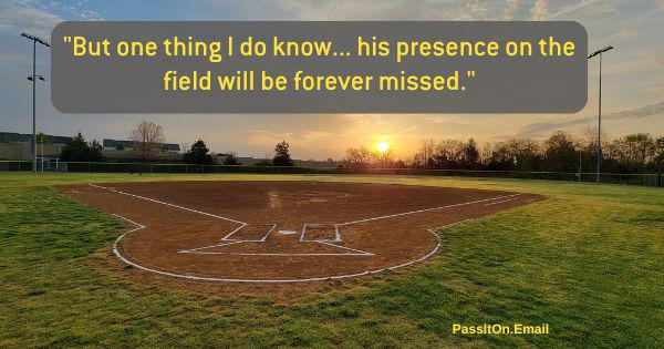 "But one thing I do know... his presence on the field will be forever missed." quote with baseball field background.